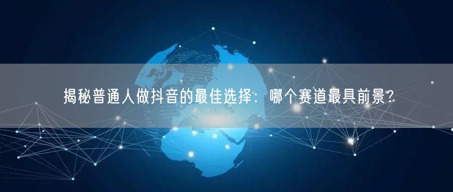 揭秘普通人做抖音的最佳选择：哪个赛道最具前景？