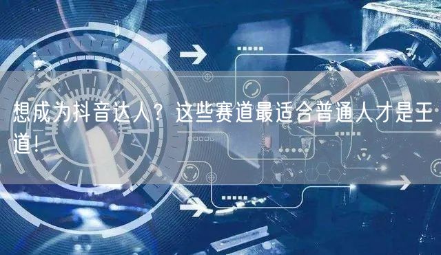 想成为抖音达人？这些赛道最适合普通人才是王道！