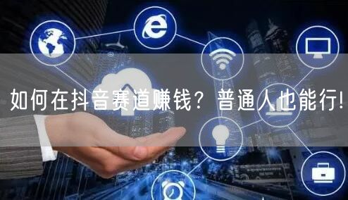 如何在抖音赛道赚钱？普通人也能行!