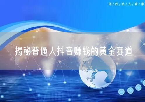 揭秘普通人抖音赚钱的黄金赛道