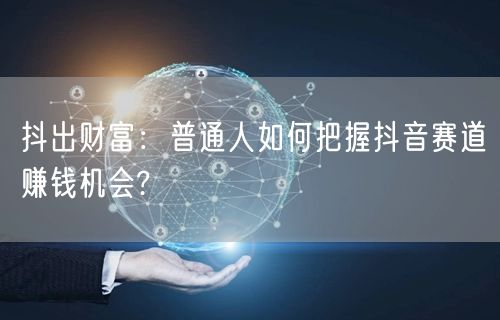 抖出财富：普通人如何把握抖音赛道赚钱机会?