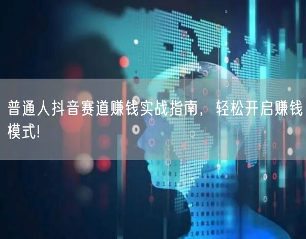 普通人抖音赛道赚钱实战指南，轻松开启赚钱模式!