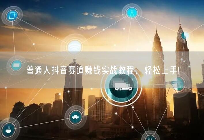 普通人抖音赛道赚钱实战教程，轻松上手!