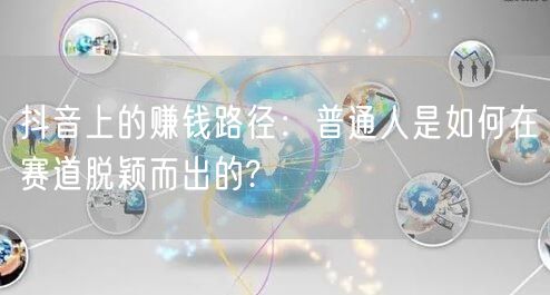 抖音上的赚钱路径：普通人是如何在赛道脱颖而出的?
