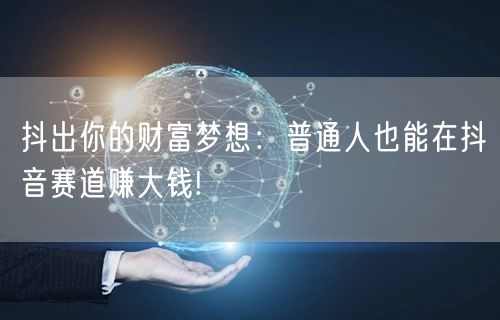 抖出你的财富梦想：普通人也能在抖音赛道赚大钱!