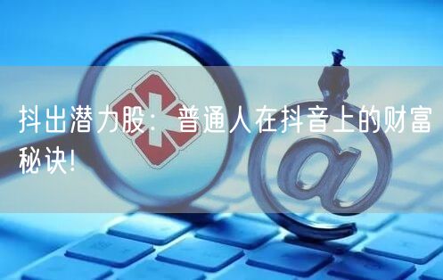 抖出潜力股：普通人在抖音上的财富秘诀!