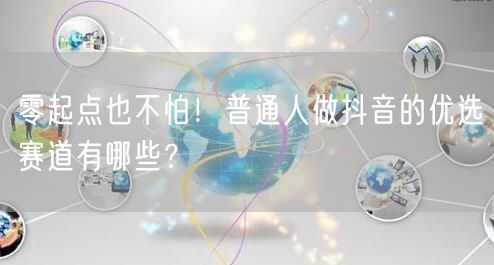 零起点也不怕！普通人做抖音的优选赛道有哪些？