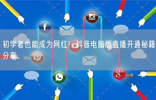 初学者也能成为网红！抖音电脑版直播开通秘籍分享