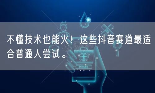 不懂技术也能火！这些抖音赛道最适合普通人