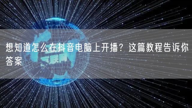 想知道怎么在抖音电脑上开播？这篇教程告诉你答案