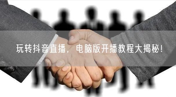 玩转抖音直播，电脑版开播教程大揭秘！
