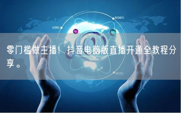 零门槛做主播！抖音电脑版直播开通全教程分