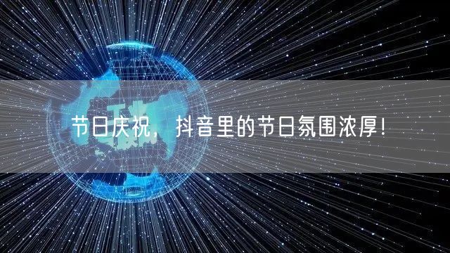 节日庆祝，抖音里的节日氛围浓厚！