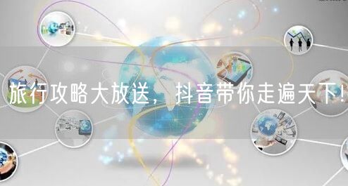 旅行攻略大放送，抖音带你走遍天下！