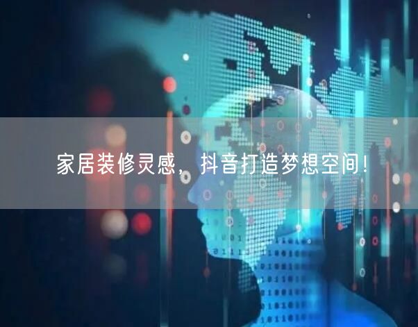 家居装修灵感，抖音打造梦想空间！