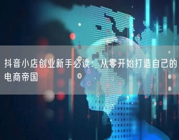 抖音小店创业新手必读：从零开始打造自己的电商帝国