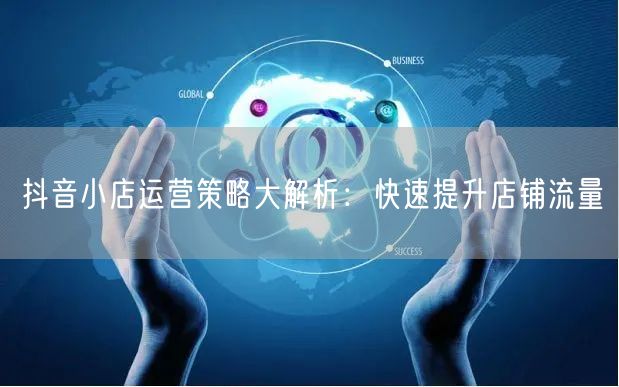 抖音小店运营策略大解析：快速提升店铺流量