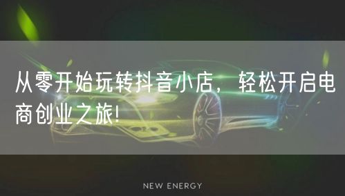 从零开始玩转抖音小店，轻松开启电商创业之旅!