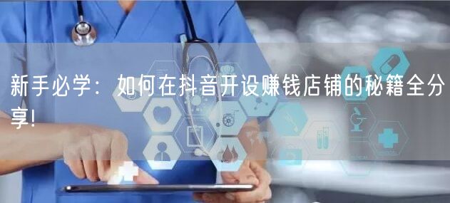 新手必学：如何在抖音开设赚钱店铺的秘籍全分享!