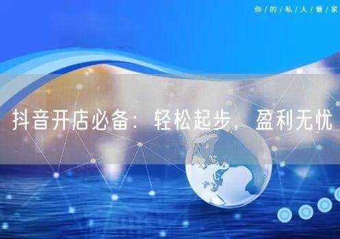 抖音开店必备：轻松起步，盈利无忧