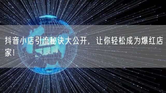 抖音小店引流秘诀大公开，让你轻松成为爆红店家！