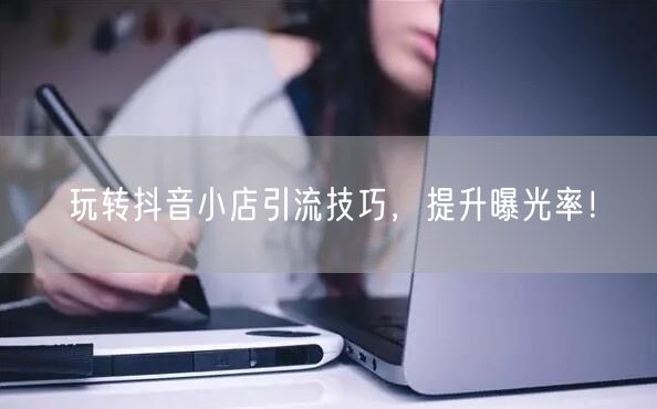 玩转抖音小店引流技巧，提升曝光率！