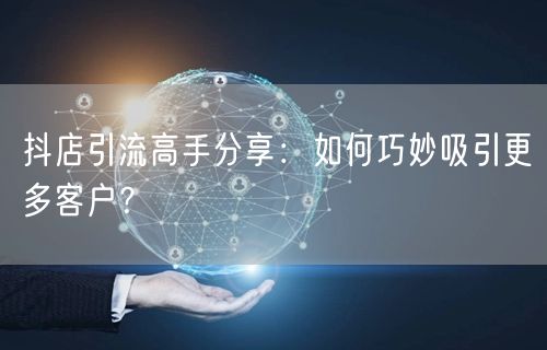 抖店引流高手分享：如何巧妙吸引更多客户？
