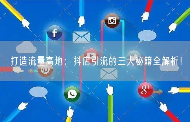 打造流量高地：抖店引流的三大秘籍全解析！