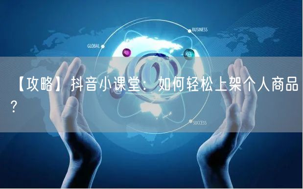 【攻略】抖音小课堂：如何轻松上架个人商品？