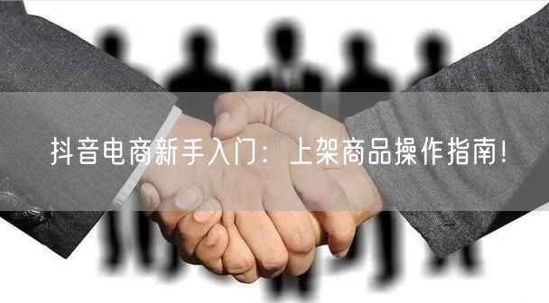 抖音电商新手入门：上架商品操作指南！