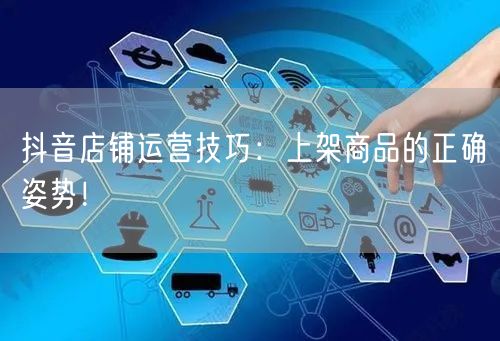 抖音店铺运营技巧：上架商品的正确姿势！