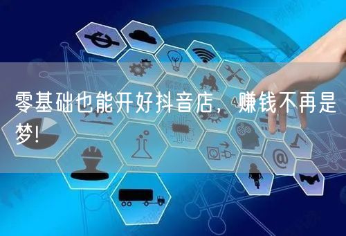 零基础也能开好抖音店，赚钱不再是梦!