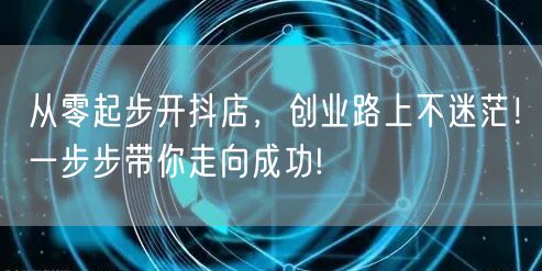 从零起步开抖店，创业路上不迷茫！一步步带