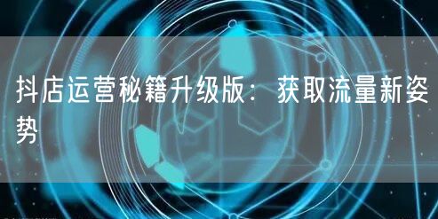 抖店运营秘籍升级版：获取流量新姿势