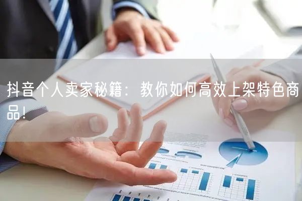 抖音个人卖家秘籍：教你如何高效上架特色商品！