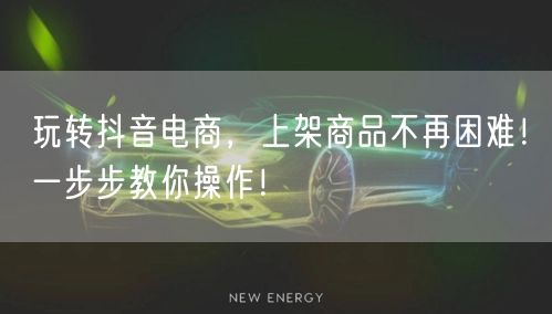 玩转抖音电商，上架商品不再困难！一步步教你操作！
