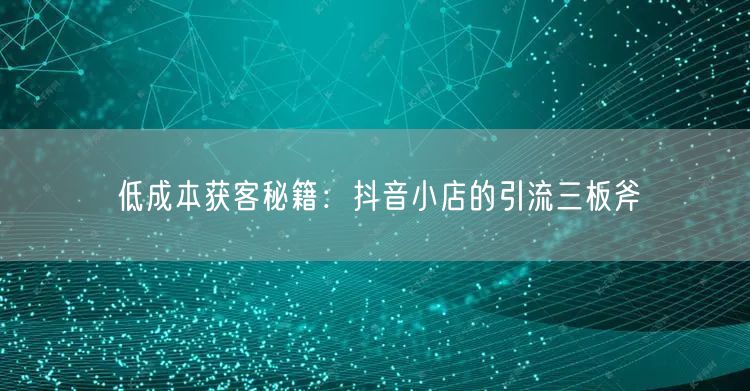低成本获客秘籍：抖音小店的引流三板斧