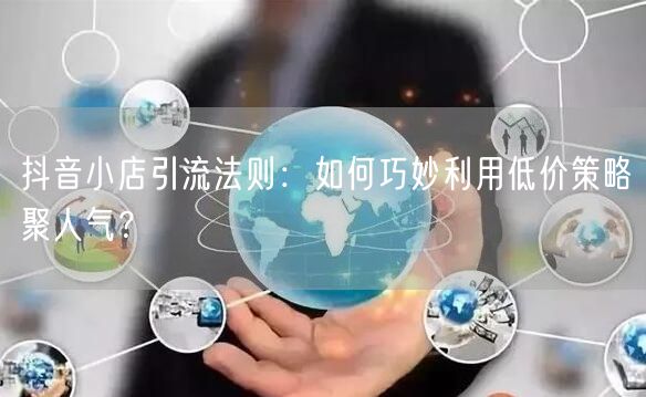 抖音小店引流法则：如何巧妙利用低价策略聚人气？
