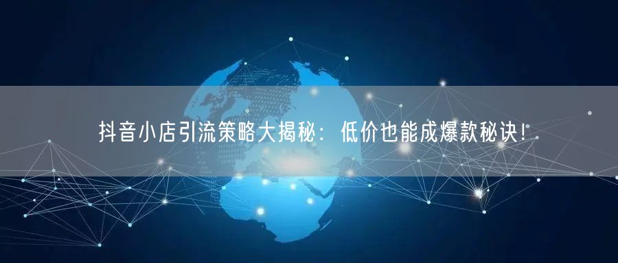 抖音小店引流策略大揭秘：低价也能成爆款秘诀！