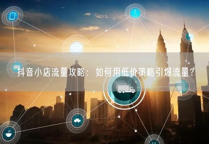 抖音小店流量攻略：如何用低价策略引爆流量？