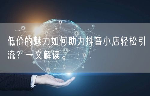 低价的魅力如何助力抖音小店轻松引流？一文解读。