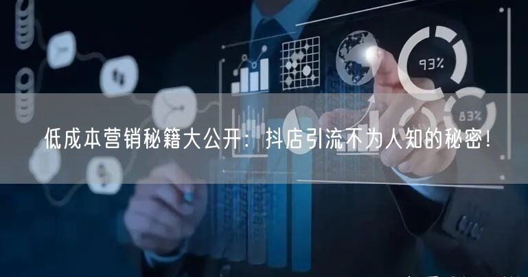 低成本营销秘籍大公开：抖店引流不为人知的秘密！