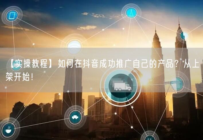 【实操教程】如何在抖音成功推广自己的产品？从上架开始！