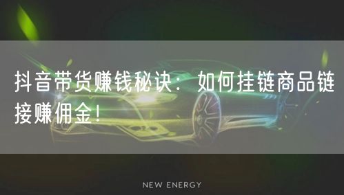 抖音带货赚钱秘诀：如何挂链商品链接赚佣金