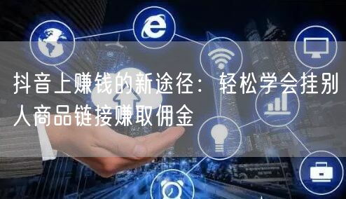 抖音上赚钱的新途径：轻松学会挂别人商品链