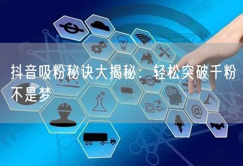 抖音吸粉秘诀大揭秘：轻松突破千粉不是梦