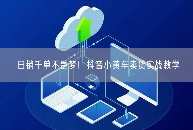 日销千单不是梦！抖音小黄车卖货实战教学