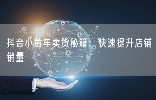 抖音小黄车卖货秘籍：快速提升店铺销量
