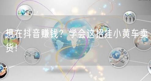 想在抖音赚钱？学会这招挂小黄车卖货！