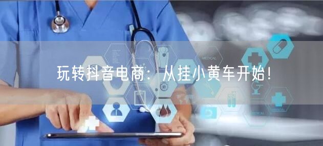 玩转抖音电商：从挂小黄车开始！